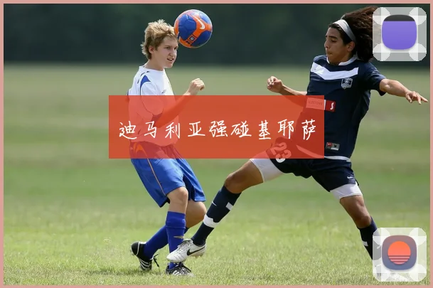 迪马利亚强碰基耶萨
