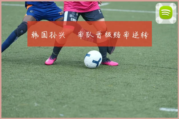 韩国孙兴慜率队晋级赔率逆转
