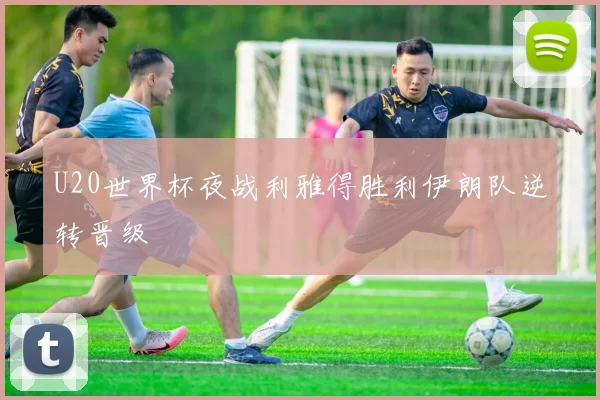 U20世界杯夜战利雅得胜利伊朗队逆转晋级