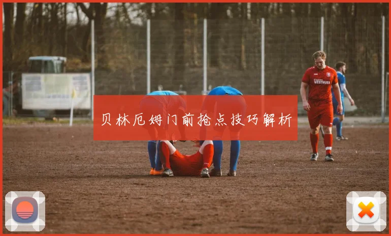 贝林厄姆门前抢点技巧解析