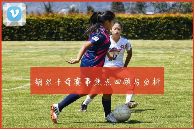 胡尔卡奇赛事焦点回顾与分析