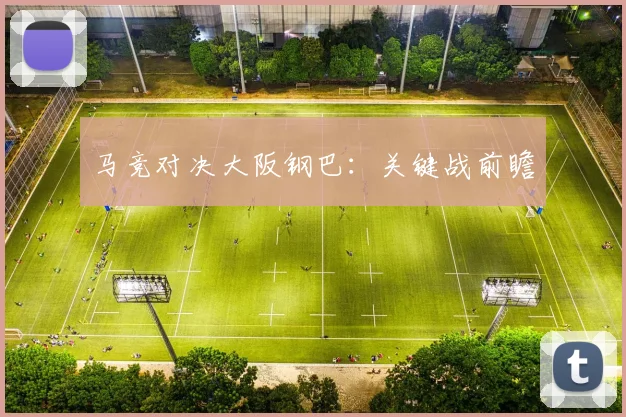 马竞对决大阪钢巴：关键战前瞻