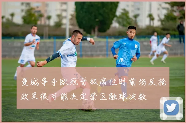 曼城争夺欧冠晋级席位时前场反抢效果很可能决定禁区触球次数
