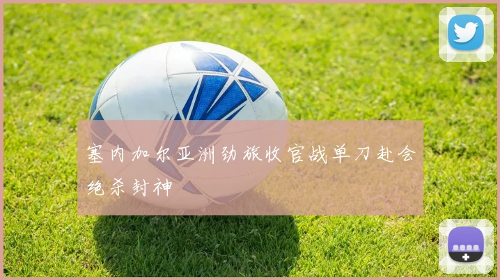 塞内加尔亚洲劲旅收官战单刀赴会绝杀封神