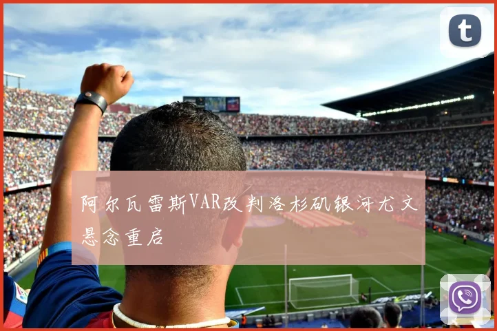 阿尔瓦雷斯VAR改判洛杉矶银河尤文悬念重启