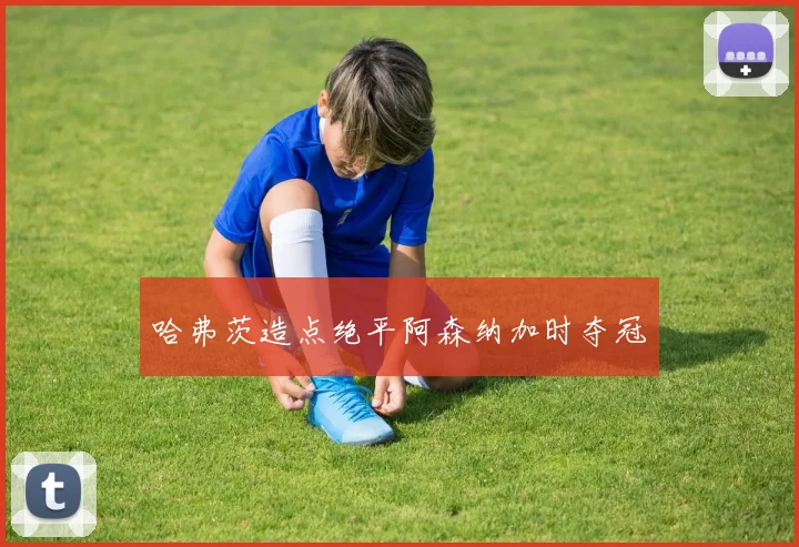 哈弗茨造点绝平阿森纳加时夺冠