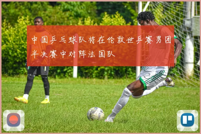 中国乒乓球队将在伦敦世乒赛男团半决赛中对阵法国队