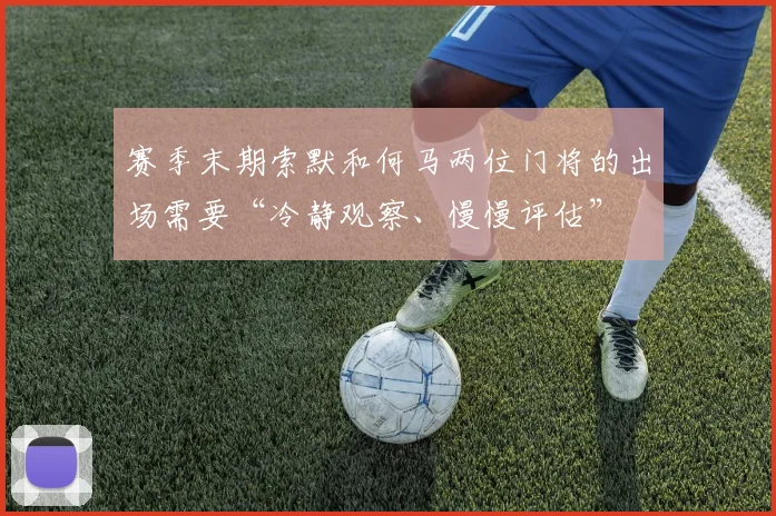 赛季末期索默和何马两位门将的出场需要“冷静观察、慢慢评估”