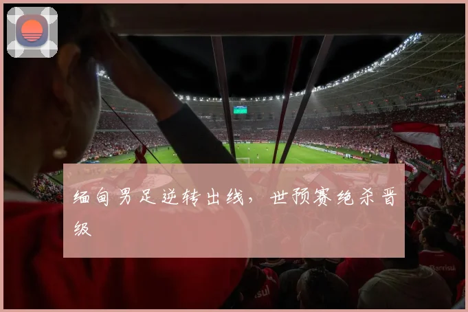 缅甸男足逆转出线，世预赛绝杀晋级