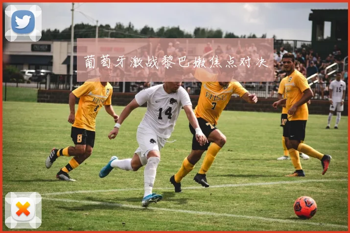 葡萄牙激战黎巴嫩焦点对决