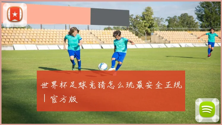 世界杯足球竞猜怎么玩最安全正规｜官方版