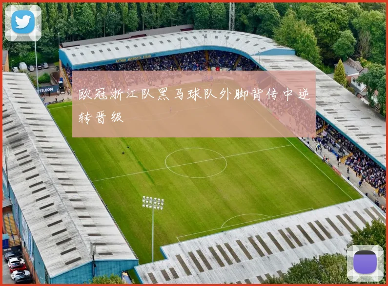 欧冠浙江队黑马球队外脚背传中逆转晋级