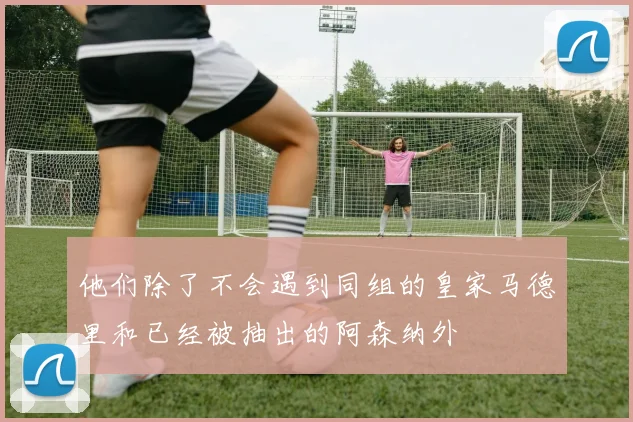 他们除了不会遇到同组的皇家马德里和已经被抽出的阿森纳外