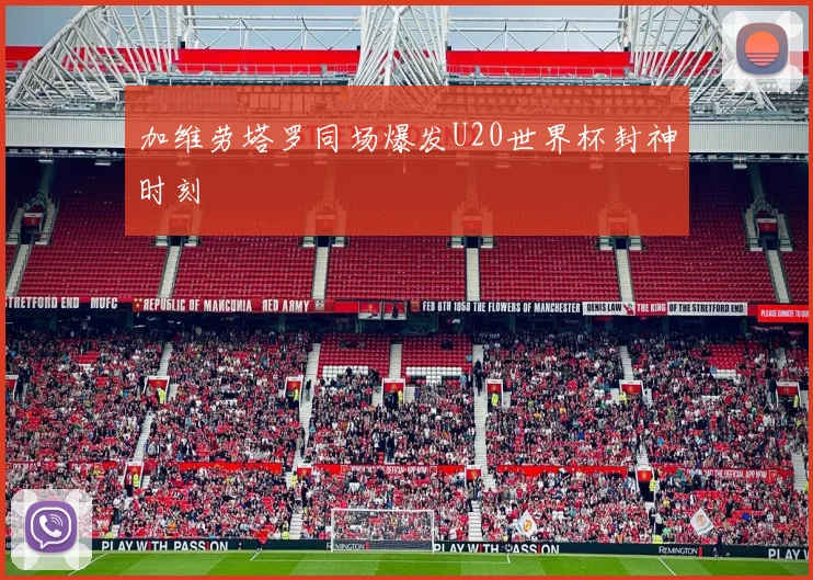 加维劳塔罗同场爆发U20世界杯封神时刻