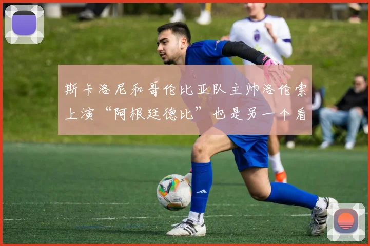 斯卡洛尼和哥伦比亚队主帅洛伦索上演“阿根廷德比”也是另一个看点