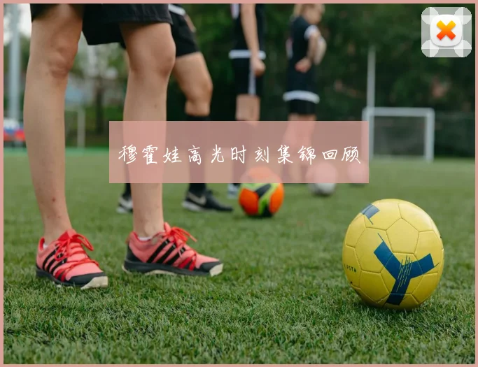 穆霍娃高光时刻集锦回顾