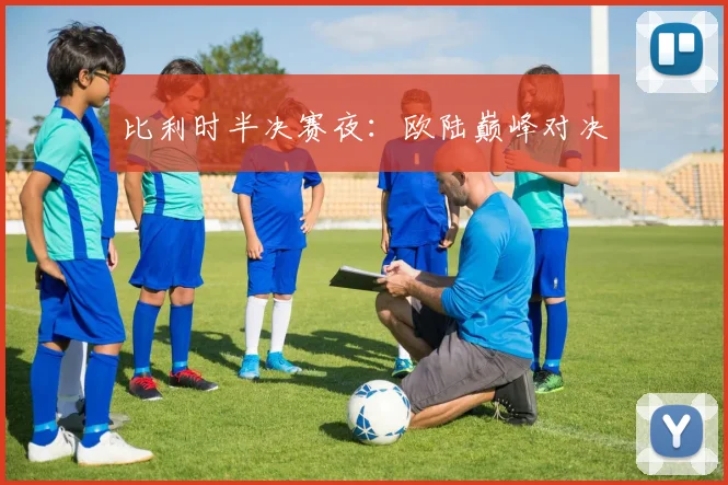 比利时半决赛夜：欧陆巅峰对决