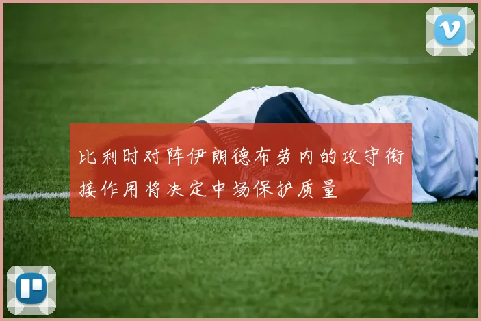 比利时对阵伊朗德布劳内的攻守衔接作用将决定中场保护质量