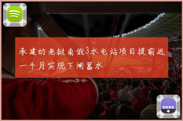 承建的老挝南俄3水电站项目提前近一个月实现下闸蓄水