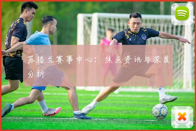 苏格兰赛事中心：焦点资讯与深度分析