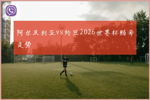 阿尔及利亚vs约旦2026世界杯赔率走势