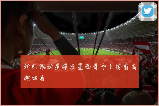 姆巴佩妖星爆发墨西哥冲上榜首高燃回看