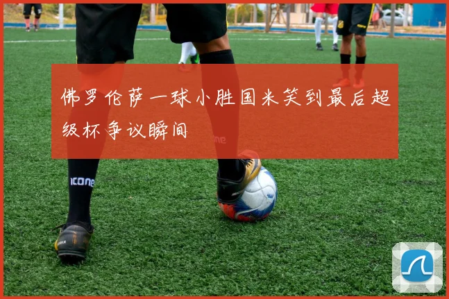 佛罗伦萨一球小胜国米笑到最后超级杯争议瞬间