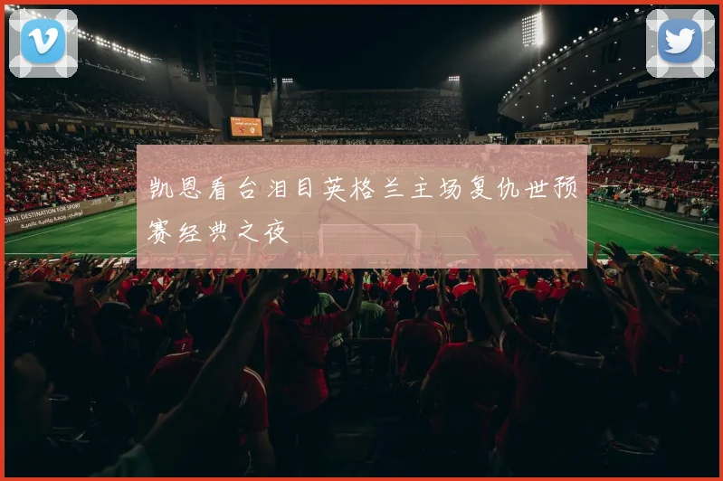 凯恩看台泪目英格兰主场复仇世预赛经典之夜