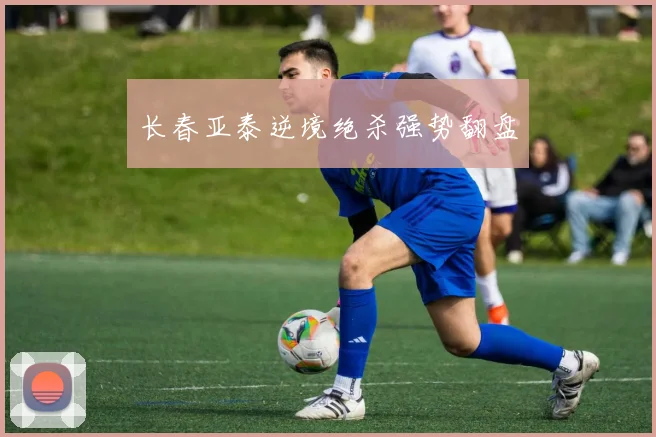 长春亚泰逆境绝杀强势翻盘