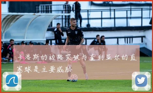 卡洛斯的边路突破与奎利亚尔的直塞球是主要威胁