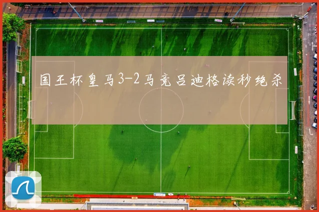 国王杯皇马3-2马竞吕迪格读秒绝杀