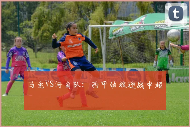 马竞VS河南队：西甲劲旅迎战中超