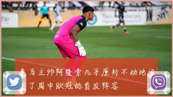 皇马主帅阿隆索几乎原封不动地沿用了周中欧冠的首发阵容