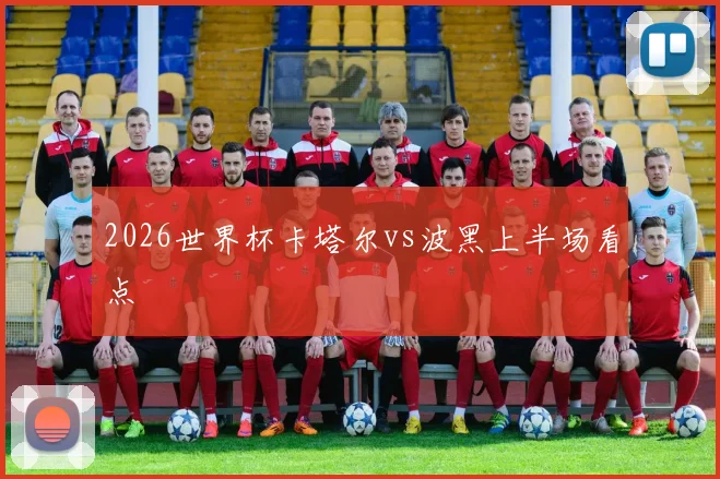 2026世界杯卡塔尔vs波黑上半场看点