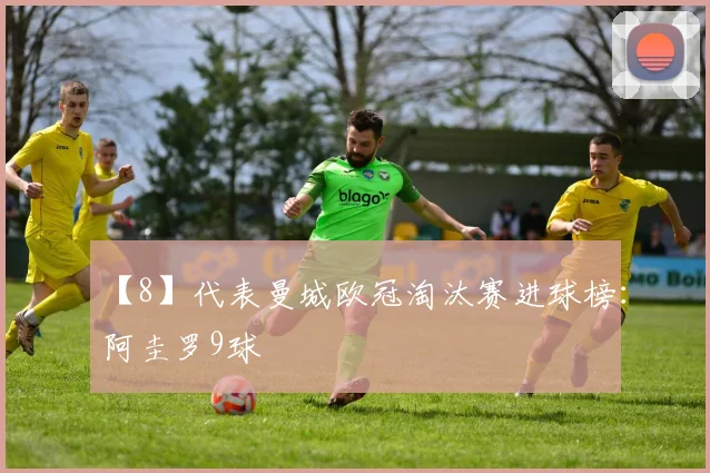【8】代表曼城欧冠淘汰赛进球榜：阿圭罗9球