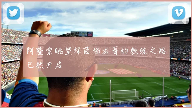 阿隆索眺望绿茵场龙哥的教练之路已然开启