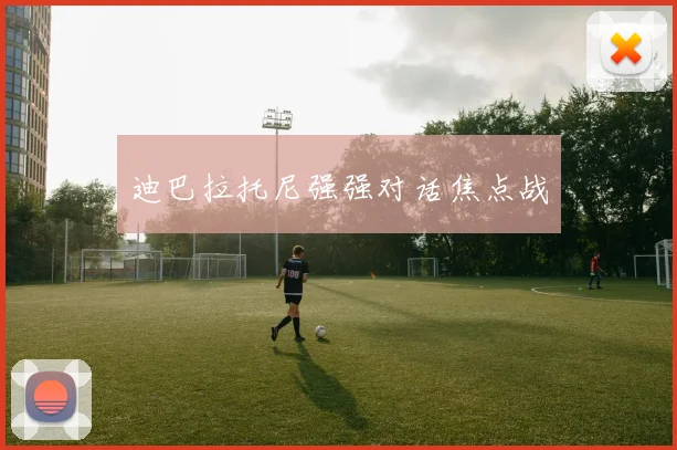 迪巴拉托尼强强对话焦点战