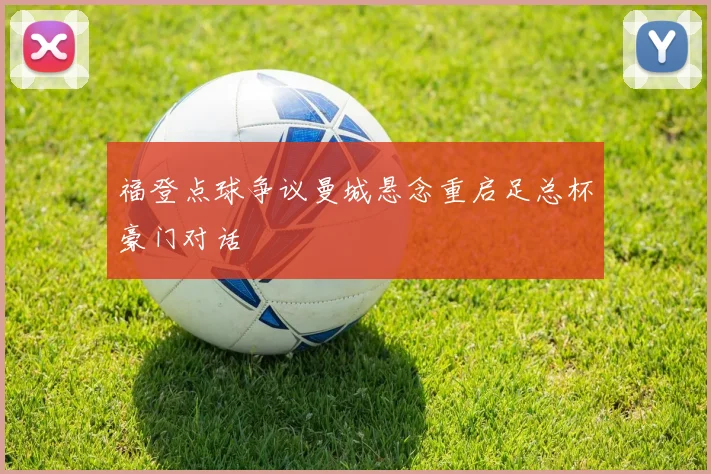 福登点球争议曼城悬念重启足总杯豪门对话