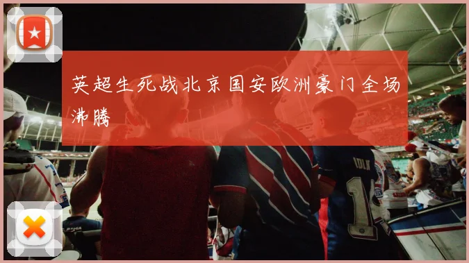 英超生死战北京国安欧洲豪门全场沸腾