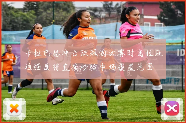 卡拉巴赫冲击欧冠淘汰赛时高位压迫强度将直接检验中场覆盖范围