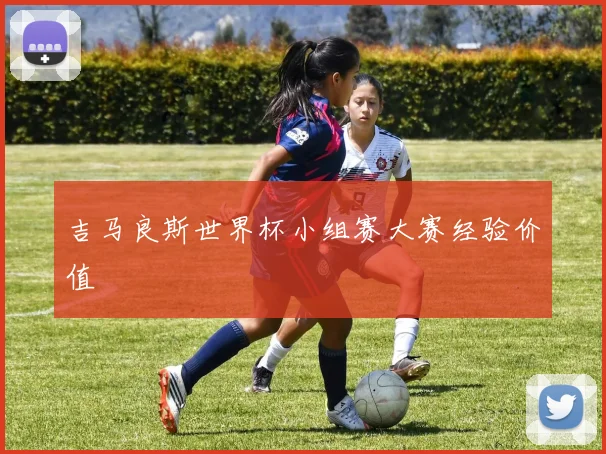 吉马良斯世界杯小组赛大赛经验价值