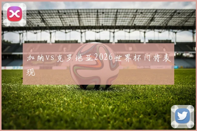 加纳vs克罗地亚2026世界杯门将表现