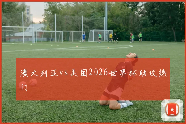 澳大利亚vs美国2026世界杯助攻热门