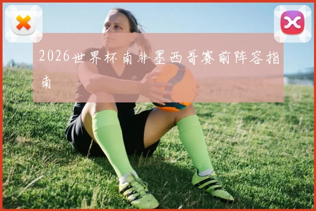 2026世界杯南非墨西哥赛前阵容指南