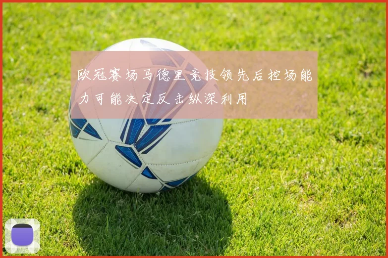 欧冠赛场马德里竞技领先后控场能力可能决定反击纵深利用
