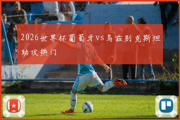 2026世界杯葡萄牙vs乌兹别克斯坦助攻热门
