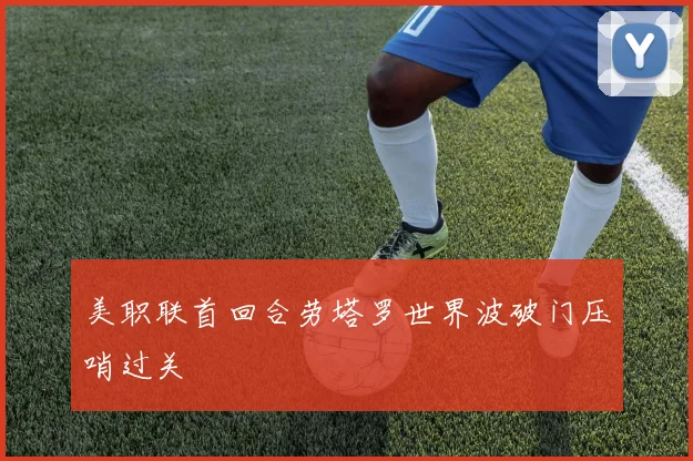美职联首回合劳塔罗世界波破门压哨过关
