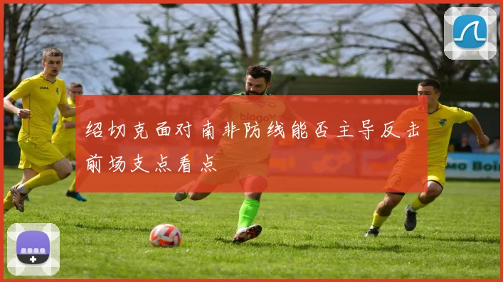 绍切克面对南非防线能否主导反击前场支点看点