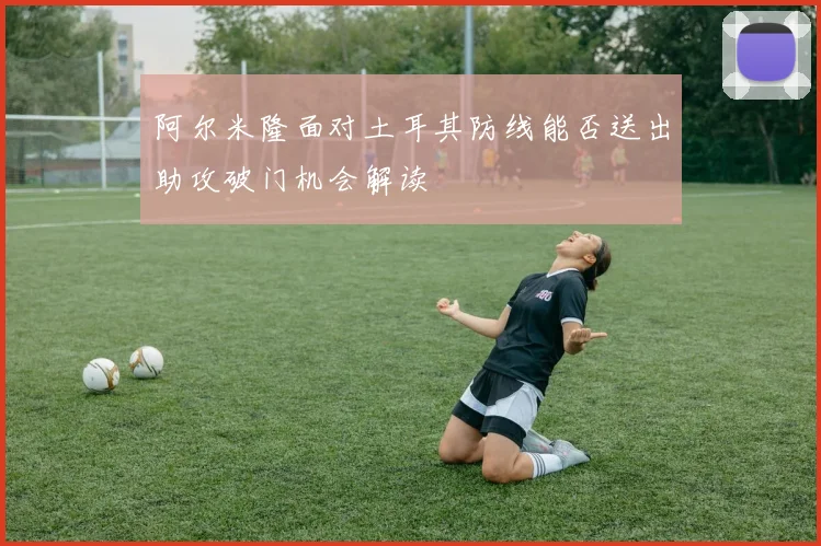 阿尔米隆面对土耳其防线能否送出助攻破门机会解读