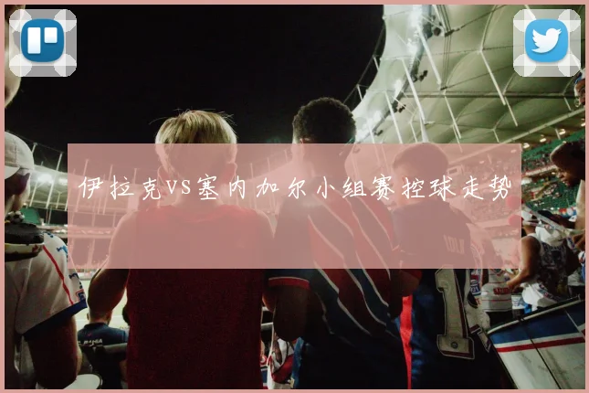 伊拉克vs塞内加尔小组赛控球走势